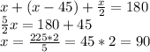 x + (x - 45) + \frac{x}{2} = 180\\\frac{5}{2} x = 180 + 45\\x = \frac{225 * 2}{5} = 45 * 2 = 90