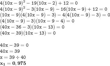 \displaystyle \tt 4(10x-9)^2-19(10x-2)+12=0\\\displaystyle \tt 4(10x-9)^2-3(10x-9)-16(10x-9)+12=0\\\displaystyle \tt (10x-9)(4(10x-9)-3)-4(4(10x-9)-3)=0\\\displaystyle \tt (4(10x-9)-3)(10x-9-4)=0\\\displaystyle \tt (40x-36-3)(10x-13)=0\\\displaystyle \tt (40x-39)(10x-13)=0\\\\ \displaystyle \tt 40x-39=0\\\displaystyle \tt 40x=39\\\displaystyle \tt x=39\div40\\\displaystyle \tt \bold{x_1=0,975}