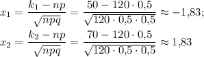 x_1=\dfrac{k_1-np}{\sqrt{npq}}=\dfrac{50-120\cdot 0{,}5}{\sqrt{120\cdot 0{,}5\cdot 0{,}5}}\approx -1{,}83;\\ \\ x_2=\dfrac{k_2-np}{\sqrt{npq}}=\dfrac{70-120\cdot 0{,}5}{\sqrt{120\cdot 0{,}5\cdot 0{,}5}}\approx 1{,}83