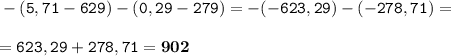 \displaystyle \tt -(5,71-629)-(0,29-279)=-(-623,29)-(-278,71)=\\\\ \displaystyle \tt =623,29+278,71=\bold{902}