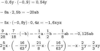 \displaystyle \tt -0,6y\cdot(-0,9)=0,54y\\\\ \displaystyle \tt -8a\cdot2,5b=-20ab\\\\ \displaystyle \tt -5x\cdot(-0,8y)\cdot0,4z=-1,6xyz\\\\ \displaystyle \tt \frac{9}{28}a\cdot\frac{7}{18}\cdot(-b)=-\frac{1}{4}a\cdot\frac{1}{2}b=-\frac{1}{8}ab=-0,125ab\\\\ \displaystyle \tt 2\frac{5}{8}x\cdot\bigg(-\frac{16}{63}y\bigg)=\frac{21}{8}x\cdot\bigg(-\frac{16}{63}y\bigg)=-x\cdot\frac{2}{3}y=\frac{2}{3}xy
