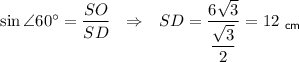 \sin \angle 60^\circ =\dfrac{SO}{SD}~~\Rightarrow~~ SD=\dfrac{6\sqrt{3}}{\dfrac{\sqrt{3}}{2}}=12~_{\sf cm}