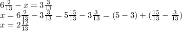 6\frac{2}{13}-x=3\frac{3}{13}\\x=6\frac{2}{13}-3\frac{3}{13}=5\frac{15}{13}-3\frac{3}{13}=(5-3)+(\frac{15}{13}-\frac{3}{13})\\x=2\frac{12}{13}