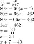 \frac{66}{x} = \frac{80}{x + 7} \\ 80x = 66(x + 7) \\ 80x = 66x + 462 \\ 80x - 66x = 462 \\ 14x = 462 \\ x = \frac{462}{14} \\ x = 33 \\ x + 7 = 40