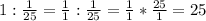 1:\frac{1}{25} =\frac{1}{1} :\frac{1}{25} =\frac{1}{1} *\frac{25}{1} =25