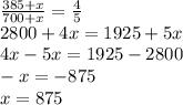 \frac{385+x}{700+x} =\frac{4}{5} \\2800+4x=1925+5x\\4x-5x=1925-2800\\-x=-875\\x=875