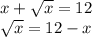 x + \sqrt{x } = 12 \\ \sqrt{x} = 12 - x