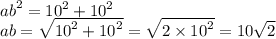 {ab}^{2} = {10}^{2} + {10}^{2} \\ ab = \sqrt{ {10}^{2} + {10}^{2} } = \sqrt{2 \times {10}^{2} } = 10 \sqrt{2}