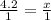 \frac{4.2}{1} = \frac{x}{1}