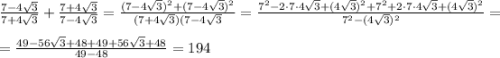 \frac{7-4\sqrt{3} }{7+4\sqrt{3}} +\frac{7+4\sqrt{3}}{7-4\sqrt{3}} =\frac{(7-4\sqrt{3})^2+(7-4\sqrt{3})^2}{(7+4\sqrt{3})(7-4\sqrt{3}} =\frac{7^2-2\cdot7\cdot4\sqrt{3}+(4\sqrt{3})^2+7^2+2\cdot7\cdot4\sqrt{3}+(4\sqrt{3})^2}{7^2-(4\sqrt{3})^2}= \\\\=\frac{49-56\sqrt{3} +48+49+56\sqrt{3} +48}{49-48}=194