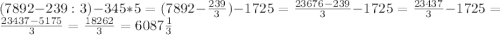 (7892-239:3)-345*5=(7892-\frac{239}{3} )-1725=\frac{23676-239}{3} -1725=\frac{23437}{3} -1725=\frac{23437-5175}{3} =\frac{18262}{3} =6087\frac{1}{3}