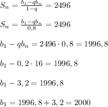 S_n = \frac{b_1 - qb_n}{1-q} = 2496\\\\S_n = \frac{b_1 - qb_n}{0,8} = 2496\\\\b_1 - qb_n = 2496 \cdot 0,8 = 1996,8\\\\b_1 - 0,2\cdot 16 = 1996,8\\\\b_1 - 3,2 = 1996,8\\\\b_1 = 1996,8 + 3,2 = 2000