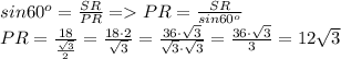 sin60^o=\frac{SR}{PR} = PR = \frac{SR}{sin60^o} \\PR = \frac{18}{\frac{\sqrt{3} }{2}} = \frac{18 \cdot 2}{\sqrt{3} } =\frac{36 \cdot \sqrt{3}}{\sqrt{3}\cdot \sqrt{3}} =\frac{36 \cdot \sqrt{3}}{3} = 12\sqrt{3}