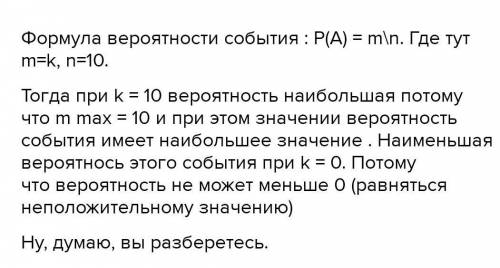 Монету бросают 10 раз.при этом орел выпал k раз.при каких k вероятность этого события наименьшая и п