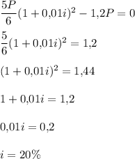 \dfrac{5P}{6}(1+0{,}01i)^2-1{,}2P=0\\ \\ \dfrac{5}{6}(1+0{,}01i)^2=1{,}2\\ \\ (1+0{,}01i)^2=1{,}44\\ \\ 1+0{,}01i=1{,}2\\ \\ 0{,}01i=0{,}2\\ \\ i=20\%