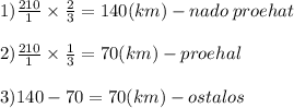 1)\frac{210}{1} \times \frac{2}{3} = 140(km) - nado \: proehat \: \: \: \\ \\ 2) \frac{210}{1} \times \frac{1}{3} = 70(km) - proehal \\ \\ 3)140 - 70 = 70(km) - ostalos