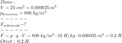 Dano: \\ V = 25\;cm^3 = 0.000025\;m^3 \\ p_{kerosina}=800\;kg/m^3 \\ - - - - - - \\ F_{arhimeda} - ? \\ - - - - - - \\ F=p\cdot g\cdot V = 800\;kg/m^3\cdot 10\;H/kg\cdot 0.000025\;m^3 = 0.2\;H \\ Otvet:\;0.2\;H.