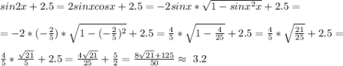 sin2x+2.5=2sinxcosx+2.5=-2sinx*\sqrt{1-sinx^2x} +2.5=\\ \\ =-2*(-\frac{2}{5}) *\sqrt{1-(-\frac{2}{5})^2 }+2.5=\frac{4}{5} *\sqrt{1-\frac{4}{25}}+2.5= \frac{4}{5} *\sqrt{\frac{21}{25}}+2.5= \\ \\ \frac{4}{5}*\frac{\sqrt{21} }{5} +2.5 =\frac{4\sqrt{21} }{25}+\frac{5}{2} =\frac{8\sqrt{21}+125 }{50} \approx \ 3.2