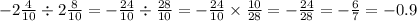 - 2 \frac{4}{10} \div 2 \frac{8}{10} = - \frac{24}{10} \div \frac{28}{10} = - \frac{24}{10} \times \frac{10}{28} = - \frac{24}{28} = - \frac{6}{7} = - 0.9