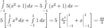 \int\limits^{1}_{-1} {5(x^2+1)} \, dx =5\int\limits^{1}_{-1} {(x^2+1)} \, dx=\\5\left[ \int\limits^{1}_{-1} {x^2} \, dx+\int\limits^{1}_{-1} {1} \, dx \right] =5\left[ \frac{x^3}{3}\bigg|\limits^{1}_{-1}+x\bigg|\limits^{1}_{-1} \right]=\frac{40}{3}