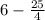 6 - \frac{25}{4}