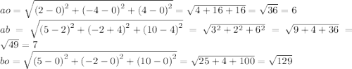 ao = \sqrt{ {(2 - 0)}^{2} + {( - 4 - 0)}^{2} + {(4 - 0)}^{2} } = \sqrt{4 + 16 + 16} = \sqrt{36} = 6 \\ ab = \sqrt{ {(5 - 2)}^{2} + {( - 2 + 4)}^{2} + {(10 - 4)}^{2} } = \sqrt{ {3}^{2} + {2}^{2} + {6}^{2} } = \sqrt{9 + 4 + 36} = \sqrt{49} = 7 \\ bo = \sqrt{ {(5 - 0)}^{2} + {( - 2 - 0)}^{2} + {(10 - 0)}^{2} } = \sqrt{25 + 4 + 100} = \sqrt{129}