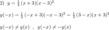 2)\; \; y=\frac{1}{4}\, (x+3)(x-3)^2\\\\y(-x)=\frac{1}{4}\, (-x+3)(-x-3)^2=\frac{1}{4}\, (3-x)(x+3)^2\\\\y(-x)\ne y(x)\; \; ,\; \; y(-x)\ne -y(x)