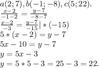 a( 2;7),b(-1;-8),c(5;22).\\\frac{x-2}{-1-2} =\frac{y-7}{-8-7}\\\frac{x-2}{-3} =\frac{y-7}{-15}|*(-15)\\ 5*(x-2)=y-7\\5x-10=y-7\\y=5x-3\\y=5*5-3=25-3=22.