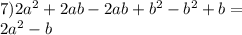 7)2 {a}^{2} + 2ab - 2ab + {b}^{2} - {b}^{2} + b = \\ 2 {a}^{2} - b