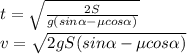 t = \sqrt{\frac{2S}{g(sin\alpha - \mu cos\alpha)}}\\v = \sqrt{2gS(sin\alpha - \mu cos\alpha)}