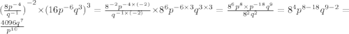 {( \frac{8 {p}^{ - 4} }{ {q}^{ - 1} } )}^{ - 2} \times {(16 {p}^{ - 6} {q}^{3} )}^{3} = \frac{ {8}^{ - 2} {p}^{- 4 \times (- 2)} }{ {q}^{ - 1 \times ( - 2)} } \times {8}^{6} {p}^{ - 6 \times 3} {q}^{3 \times 3} = \frac{ {8}^{6} {p}^{8} \times {p}^{ - 18} {q}^{9} }{ {8}^{2} {q}^{2} } = {8}^{4} {p}^{8 - 18} {q}^{9 - 2} = \frac{4096 {q}^{7} }{ {p}^{10} }