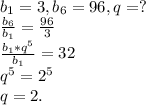 b_{1}=3,b_{6}=96,q=?\\ \frac{b_{6} }{b_{1} } =\frac{96}{3} \\\frac{b_{1}*q^{5} }{b_{1} } =32\\ q^{5} =2^{5}\\ q=2.