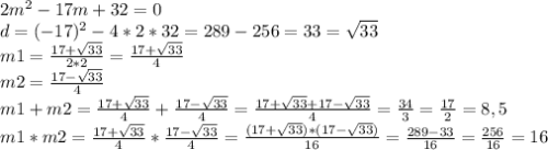 2m^2-17m+32=0\\d=(-17)^2-4*2*32=289-256=33=\sqrt{33} \\m1=\frac{17+\sqrt{33} }{2*2} =\frac{17+\sqrt{33} }{4} \\m2=\frac{17-\sqrt{33} }{4} \\m1+m2=\frac{17+\sqrt{33} }{4} +\frac{17-\sqrt{33} }{4}=\frac{17+\sqrt{33}+17-\sqrt{33} }{4} =\frac{34}{3}=\frac{17}{2} =8,5\\m1*m2=\frac{17+\sqrt{33} }{4} *\frac{17-\sqrt{33} }{4}=\frac{(17+\sqrt{33})*(17-\sqrt{33} ) }{16} =\frac{289-33}{16}=\frac{256}{16}=16