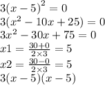 3 {(x - 5)}^{2} = 0 \\ 3( {x}^{2} - 10x + 25) =0 \\ 3 {x}^{2} - 30x + 75=0 \\ x1 = \frac{30 + 0}{2 \times 3} = 5 \\ x2 = \frac{30 - 0}{2 \times 3} = 5 \\ 3(x - 5)(x - 5)