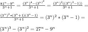 \frac{81^{n} -9^{n} }{3^{n}+1 } =\frac{(3^{n})^{4} -(3^{n)^2} }{3^{n} +1} =\frac{(3^{n})^2((3^{n})^2-1)) }{3^{n}+1 } =\\ \\ \frac{(3^{n})^2*(3^{n} +1)(3^{n}-1) }{3^{n} +1} =(3^{n})^2*(3^{n} -1)=\\ \\ (3^{n})^3-(3^{n})^2 =27^{n} -9^{n}