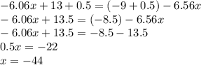 - 6.06 x + 13 + 0.5 = ( - 9 + 0.5) - 6.56x \\ - 6.06x + 13.5 = ( - 8.5) - 6.56x \\ - 6.06x + 13.5 = - 8.5 - 13.5 \\ 0.5x = - 22 \\ x = - 44