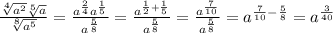 \frac{ \sqrt[4]{ {a}^{2} } \sqrt[5]{a} }{ \sqrt[8]{ {a}^{5} } } = \frac{ {a}^{ \frac{2}{4} } {a}^{ \frac{1}{5} } }{ {a}^{ \frac{5}{8} } } = \frac{ {a}^{ \frac{1}{2} + \frac{1}{5} } }{ {a}^{ \frac{5}{8} } } = \frac{ {a}^{ \frac{7}{10} } }{ {a}^{ \frac{5}{8} } } = {a}^{ \frac{7}{10} - \frac{5}{8} } = {a}^{ \frac{3}{40} }