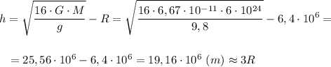 \displaystyle h=\sqrt{\frac{16\cdot G\cdot M}{g}}-R=\sqrt{\frac{16\cdot6,67\cdot10^{-11}\cdot6\cdot10^{24}}{9,8}}-6,4\cdot10^{6}=\\\\\\{} \ \ =25,56\cdot10^{6}-6,4\cdot10^{6}=19,16\cdot10^{6} \ (m)\approx3R