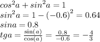 {cos }^{2} a + {sin}^{2}a = 1 \\ {sin}^{2} a = 1 - {( - 0.6)}^{2} = 0.64 \\ sina = 0.8 \\ tga = \frac{ \sin(a) }{ \cos(a) } = \frac{0.8}{ - 0.6} = - \frac{4}{3}