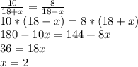 \frac{10}{18+x} = \frac{8}{18-x} \\10*(18-x)=8*(18+x) \\ 180-10x=144+8x \\36=18x \\x=2