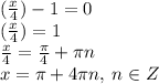 \ctg( \frac{x}{4} ) - 1 = 0 \\ \ctg( \frac{x}{4} ) = 1 \\ \frac{x}{4} = \frac{\pi}{4} + \pi n \\ x = \pi + 4\pi n, \: n \in Z