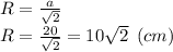 R = \frac{a}{\sqrt{2} } \\R = \frac{20}{\sqrt{2} } = 10\sqrt{2} \:\:(cm)