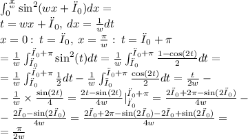 \int_{0}^{ \frac{\pi}{w} } \sin^{2} (wx + φ_{0}) dx = \\ t = wx + φ_{0}, \: dx = \frac{1}{w} dt \\x = 0: \: t = φ_{0}, \: x = \frac{\pi}{w} : \: t = φ_{0} + \pi \\ = \frac{1}{w} \int _{φ_{0}}^{φ_{0} + \pi} \sin^{2} (t) dt = \frac{1}{w} \int _{φ_{0}}^{φ_{0} + \pi} \frac{1 - \cos(2t) }{2} dt = \\ = \frac{1}{w} \int _{φ_{0}}^{φ_{0} + \pi} \frac{1}{2} dt - \frac{1}{w} \int _{φ_{0}}^{φ_{0} + \pi} \frac{ \cos(2t) }{2} dt = \frac{t}{2w} - \\ - \frac{1}{w} \times \frac{ \sin(2t) }{4} = \frac{2t - \sin(2t) }{4w}|_{φ_{0}}^{φ_{0} + \pi} = \frac{2φ_{0} + 2\pi - \sin(2φ_{0}) }{4w} - \\ - \frac{2φ_{0} - \sin(2φ_{0}) }{4w} = \frac{2φ_{0} + 2\pi - \sin(2φ_{0}) - 2φ_{0} + \sin(2φ_{0}) }{4w} = \\ = \frac{\pi}{2w}