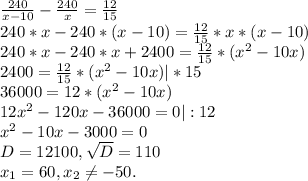 \frac{240}{x-10}-\frac{240}{x} =\frac{12}{15} \\240*x-240*(x-10)=\frac{12}{15} *x*(x-10)\\240*x-240*x+2400=\frac{12}{15}*(x^{2} -10x)\\2400=\frac{12}{15} *(x^{2}-10x)|*15\\ 36000=12*(x^{2} -10x)\\12x^{2} -120x-36000=0|:12\\x^{2} -10x-3000=0\\D=12100,\sqrt{D}= 110\\x_{1} =60,x_{2} \neq -50.