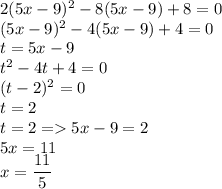 2(5x-9)^2-8(5x-9)+8=0\\(5x-9)^2-4(5x-9)+4=0\\t=5x-9\\t^2-4t+4=0\\(t-2)^2=0\\t=2\\t=2=5x-9=2\\5x=11\\x=\dfrac{11}{5}