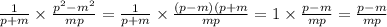 \frac{1}{p + m} \times \frac{ {p}^{2} - {m}^{2} }{mp} = \frac{1}{p + m} \times \frac{(p - m)(p + m}{mp} = 1 \times \frac{p - m}{mp} = \frac{p - m}{mp}