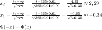 x_2=\frac{k_2-np}{\sqrt{npq}} =\frac{8-365*0.01}{\sqrt{365*0.01*0.99}}=\frac{4.35}{\sqrt{3.6135} } \approx 2,29 \\ \\ x_1=\frac{k_1-np}{\sqrt{npq}} =\frac{3-365*0.01}{\sqrt{365*0.01*0.99}}=\frac{-0.65}{\sqrt{3.6135} } \approx -0.34 \\ \\ \Phi (-x)=\Phi (x)