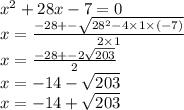 {x}^{2} + 28x - 7 = 0 \\ x = \frac{ - 28 + - \sqrt{28^{2} - 4 \times 1 \times ( - 7)} }{2 \times 1} \\ x = \frac{ - 28 + - 2 \sqrt{203} }{2} \\ x = - 14 - \sqrt{203} \\ x = - 14 + \sqrt{203}