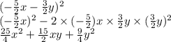 ( - \frac{5}{2} x - \frac{3}{2} y) ^{2} \\ ( - \frac{5}{2} x)^{2} - 2 \times ( - \frac{5}{2} )x \times \frac{3}{2} y \times ( \frac{3}{2} y)^{2} \\ \frac{25}{4} x ^{2} + \frac{15}{2} xy + \frac{9}{4} {y}^{2}
