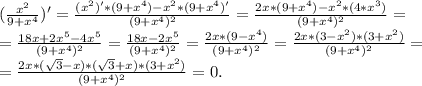 (\frac{x^{2} }{9+x^{4} } )'=\frac{(x^{2})'*(9+x^{4})- x^{2} *(9+x^{4})' }{(9+x^{4} )^{2} }=\frac{ 2x*(9+x^{4})-x^{2}*(4*x^{3})}{(9+x^{4})^{2} } =\\=\frac{18x+2x^{5}-4x^{5} }{(9+x^{4} )^{2} } =\frac{18x-2x^{5} }{(9+x^{4})^{2} } =\frac{2x*(9-x^{4}) }{(9+x^{4} )^{2} } =\frac{2x*(3-x^{2} )*(3+x^{2} )}{{(9+x^{4} )^{2} }} =\\=\frac{2x*(\sqrt{3} -x)*(\sqrt{3}+x)*(3+x^{2} ) }{{(9+x^{4} )^{2} }} =0.